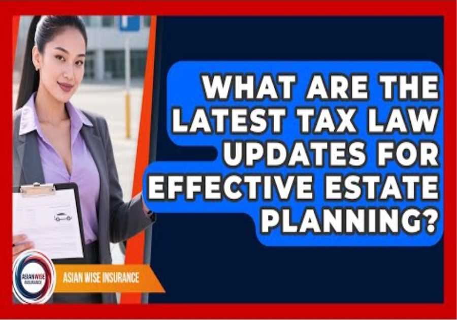 What Are The Latest Tax Law Updates For Effective Estate Planning? - Asian Wise Insurance