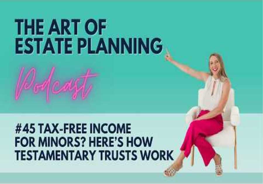 The Art of Estate Planning Podcast Episode 45: Tax-Free Income for Minors via Testamentary Trusts